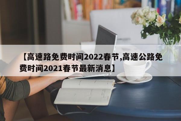 【高速路免费时间2022春节,高速公路免费时间2021春节最新消息】