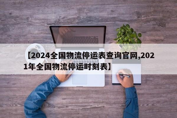 【2024全国物流停运表查询官网,2021年全国物流停运时刻表】