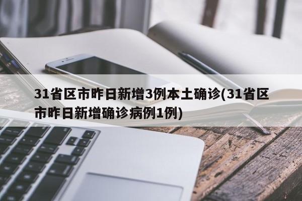 31省区市昨日新增3例本土确诊(31省区市昨日新增确诊病例1例)