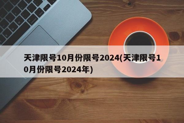 天津限号10月份限号2024(天津限号10月份限号2024年)