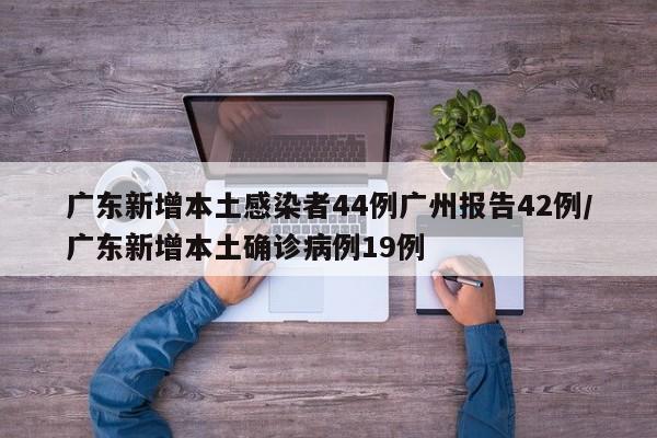 广东新增本土感染者44例广州报告42例/广东新增本土确诊病例19例