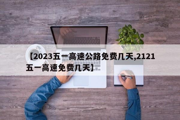 【2023五一高速公路免费几天,2121五一高速免费几天】