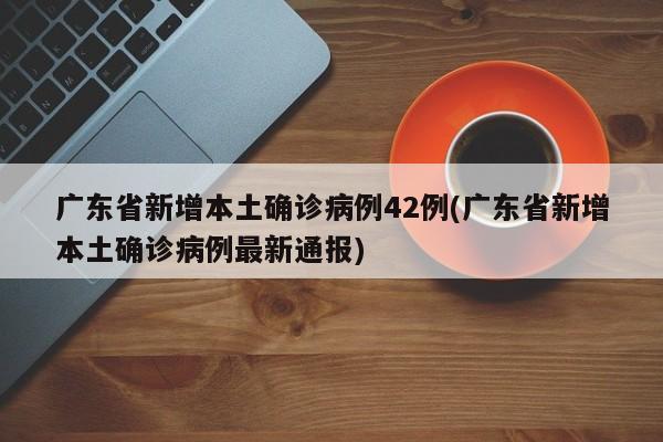 广东省新增本土确诊病例42例(广东省新增本土确诊病例最新通报)