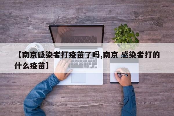 【南京感染者打疫苗了吗,南京 感染者打的什么疫苗】