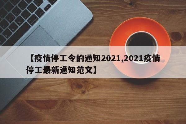 【疫情停工令的通知2021,2021疫情停工最新通知范文】