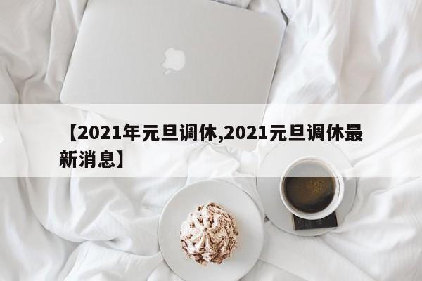 【2021年元旦调休,2021元旦调休最新消息】