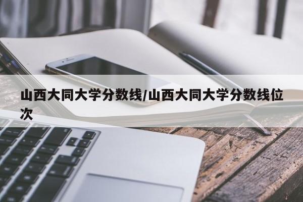 山西大同大学分数线/山西大同大学分数线位次