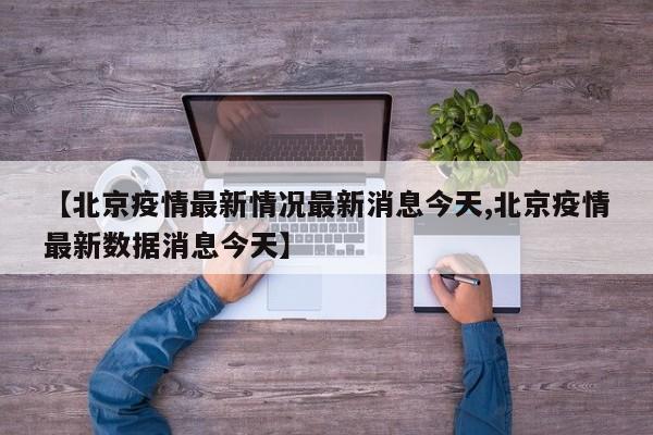 【北京疫情最新情况最新消息今天,北京疫情最新数据消息今天】