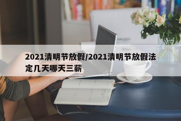 2021清明节放假/2021清明节放假法定几天哪天三薪