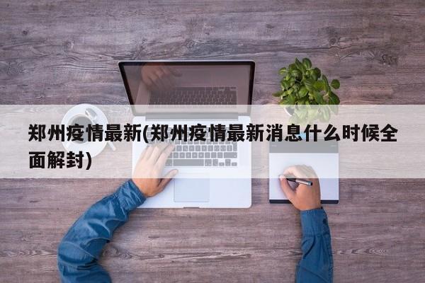 郑州疫情最新(郑州疫情最新消息什么时候全面解封)