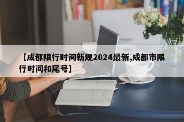 【成都限行时间新规2024最新,成都市限行时间和尾号】
