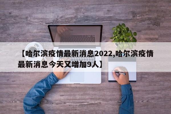 【哈尔滨疫情最新消息2022,哈尔滨疫情最新消息今天又增加9人】