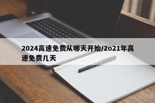 2024高速免费从哪天开始/2o21年高速免费几天