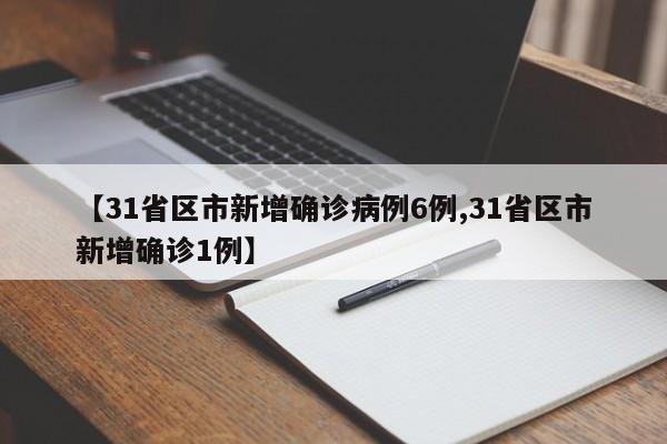 【31省区市新增确诊病例6例,31省区市新增确诊1例】