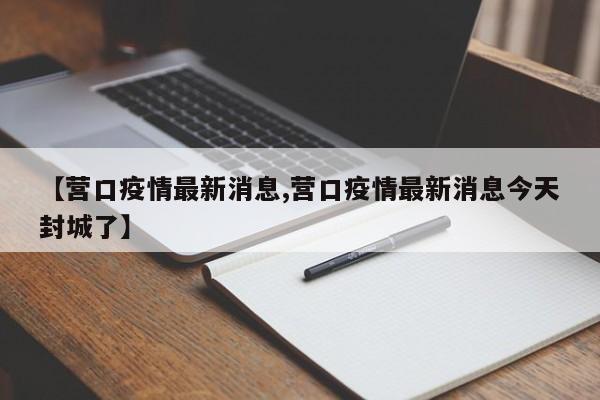 【营口疫情最新消息,营口疫情最新消息今天封城了】