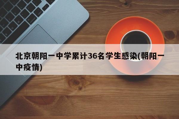 北京朝阳一中学累计36名学生感染(朝阳一中疫情)