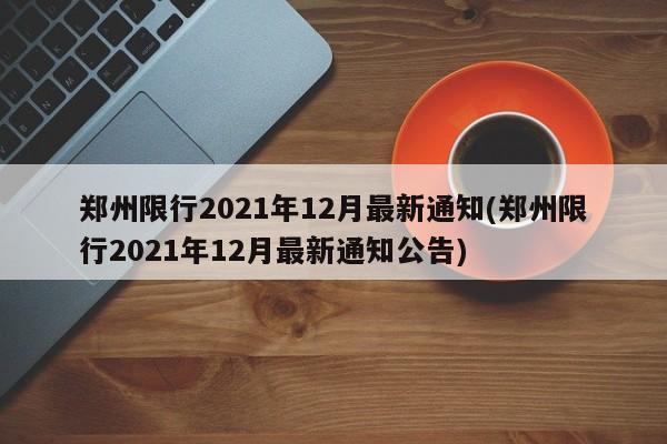 郑州限行2021年12月最新通知(郑州限行2021年12月最新通知公告)