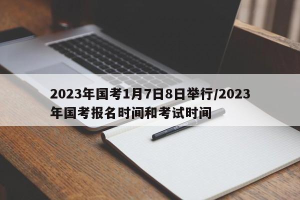 2023年国考1月7日8日举行/2023年国考报名时间和考试时间