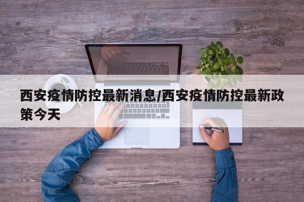 西安疫情防控最新消息/西安疫情防控最新政策今天