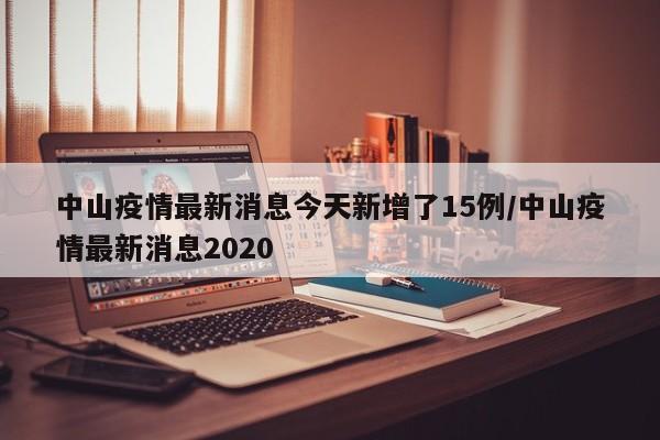中山疫情最新消息今天新增了15例/中山疫情最新消息2020