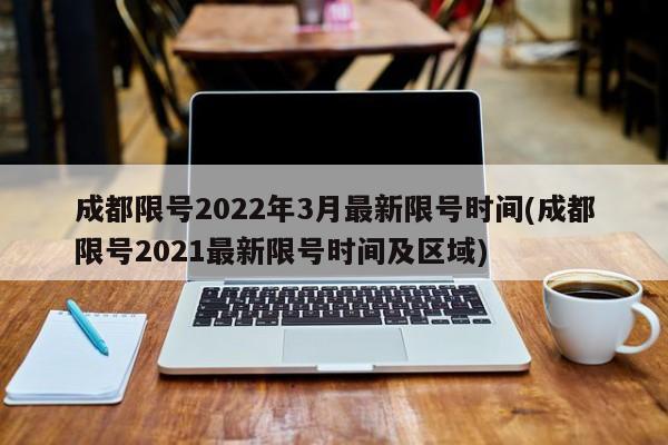 成都限号2022年3月最新限号时间(成都限号2021最新限号时间及区域)