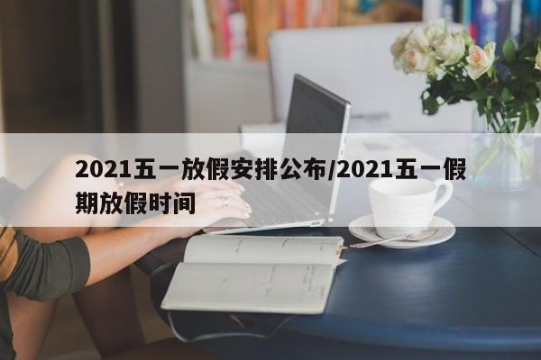 2021五一放假安排公布/2021五一假期放假时间