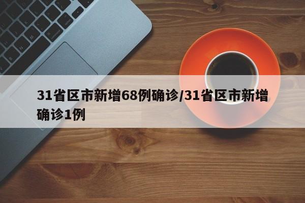 31省区市新增68例确诊/31省区市新增确诊1例