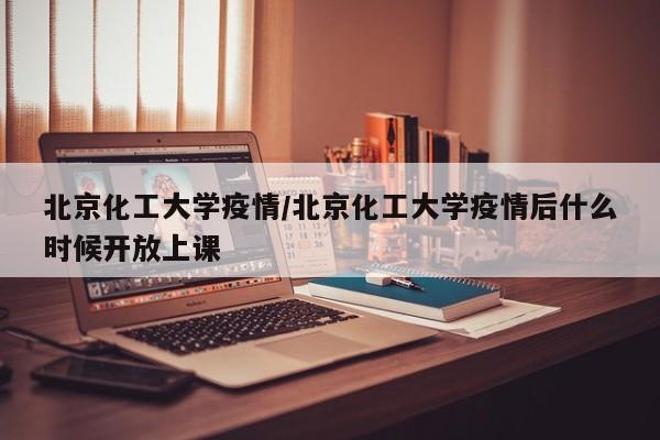北京化工大学疫情/北京化工大学疫情后什么时候开放上课