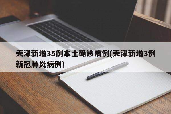 天津新增35例本土确诊病例(天津新增3例新冠肺炎病例)
