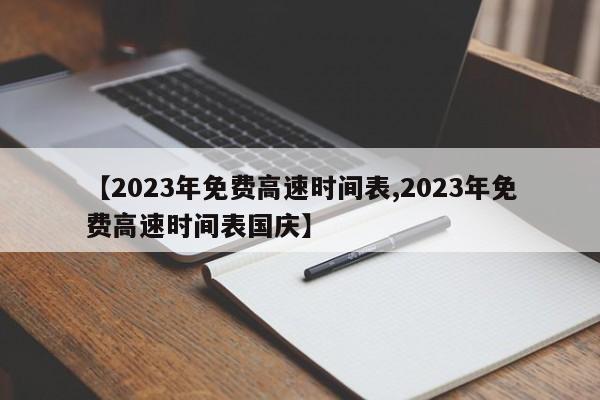 【2023年免费高速时间表,2023年免费高速时间表国庆】