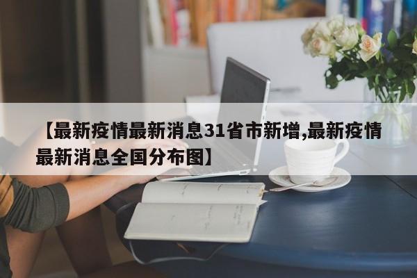 【最新疫情最新消息31省市新增,最新疫情最新消息全国分布图】