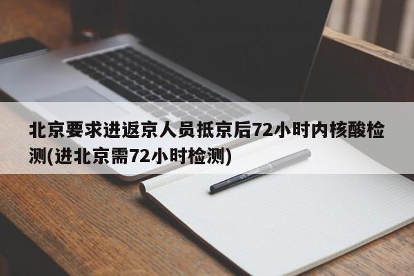 北京要求进返京人员抵京后72小时内核酸检测(进北京需72小时检测)