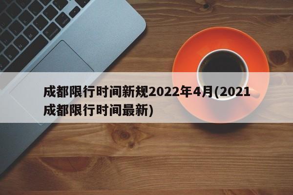 成都限行时间新规2022年4月(2021成都限行时间最新)