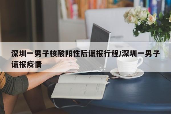 深圳一男子核酸阳性后谎报行程/深圳一男子谎报疫情