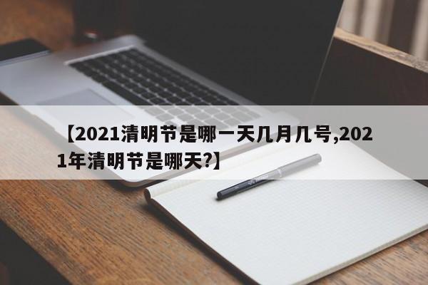 【2021清明节是哪一天几月几号,2021年清明节是哪天?】