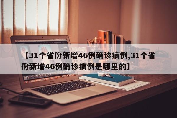【31个省份新增46例确诊病例,31个省份新增46例确诊病例是哪里的】