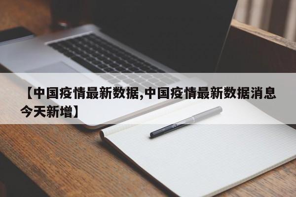 【中国疫情最新数据,中国疫情最新数据消息今天新增】