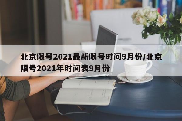 北京限号2021最新限号时间9月份/北京限号2021年时间表9月份