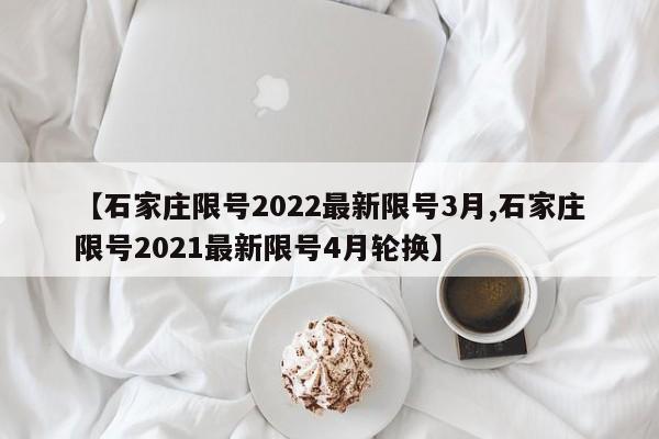 【石家庄限号2022最新限号3月,石家庄限号2021最新限号4月轮换】