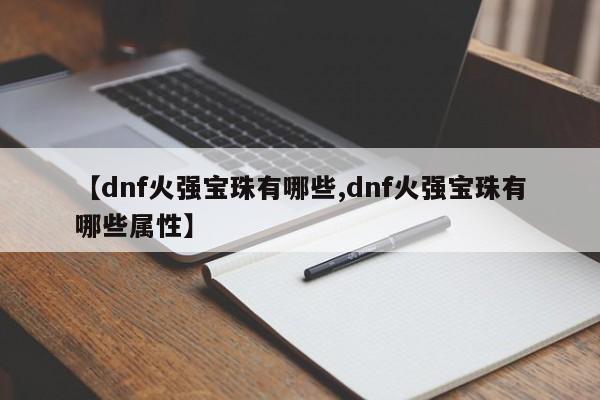 【dnf火强宝珠有哪些,dnf火强宝珠有哪些属性】