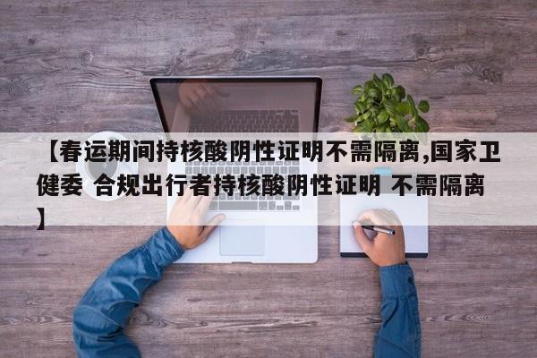 【春运期间持核酸阴性证明不需隔离,国家卫健委 合规出行者持核酸阴性证明 不需隔离】