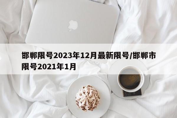 邯郸限号2023年12月最新限号/邯郸市限号2021年1月
