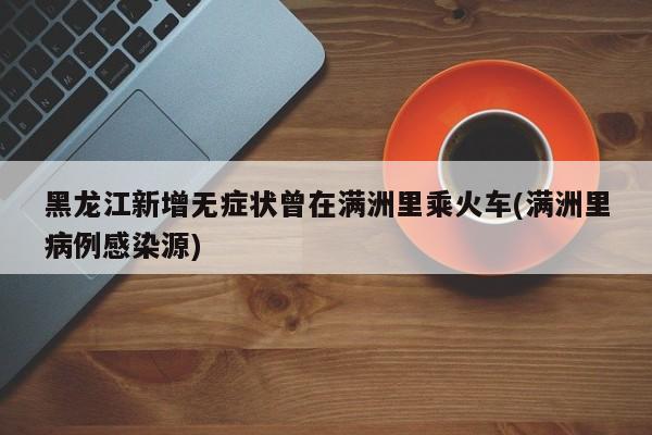 黑龙江新增无症状曾在满洲里乘火车(满洲里病例感染源)