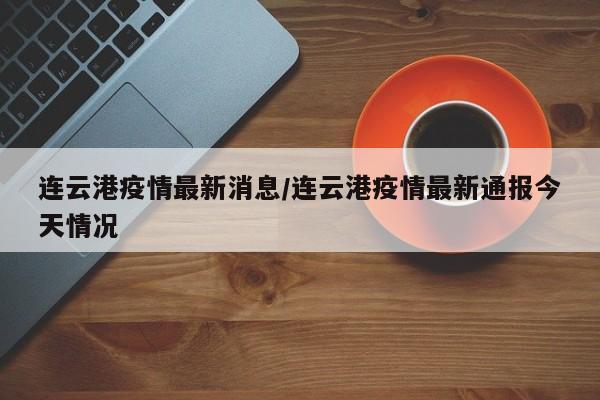 连云港疫情最新消息/连云港疫情最新通报今天情况