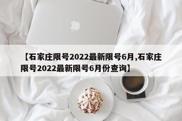 【石家庄限号2022最新限号6月,石家庄限号2022最新限号6月份查询】