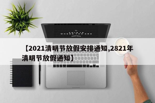 【2021清明节放假安排通知,2821年清明节放假通知】