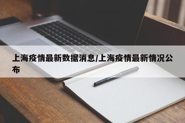 上海疫情最新数据消息/上海疫情最新情况公布