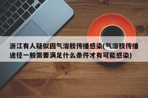 浙江有人疑似因气溶胶传播感染(气溶胶传播途径一般需要满足什么条件才有可能感染)