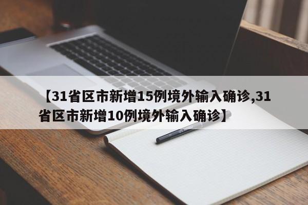 【31省区市新增15例境外输入确诊,31省区市新增10例境外输入确诊】