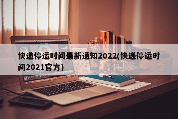 快递停运时间最新通知2022(快递停运时间2021官方)